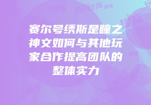 赛尔号绣斯是瞳之神文如何与其他玩家合作提高团队的整体实力