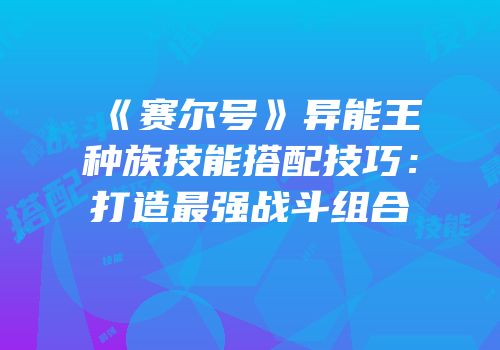 《赛尔号》异能王种族技能搭配技巧：打造最强战斗组合