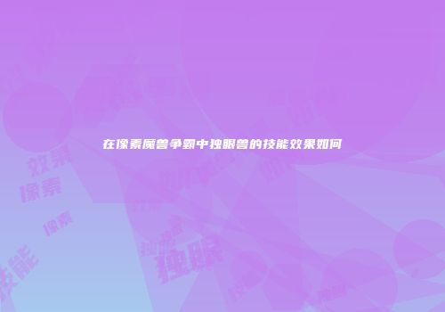 在像素魔兽争霸中独眼兽的技能效果如何