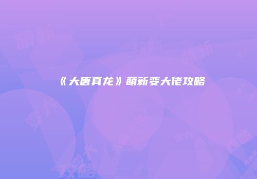 《大唐真龙》萌新变大佬攻略