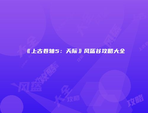 《上古卷轴5：天际》风盔谷攻略大全