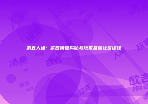 第五人格：欧吉角色揭秘与玩家互动社区探秘