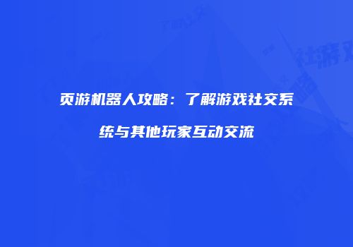页游机器人攻略：了解游戏社交系统与其他玩家互动交流