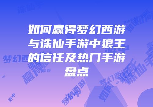 如何赢得梦幻西游与诛仙手游中狼王的信任及热门手游盘点
