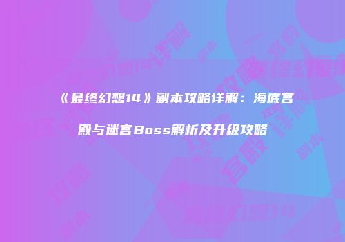 《最终幻想14》副本攻略详解：海底宫殿与迷宫Boss解析及升级攻略