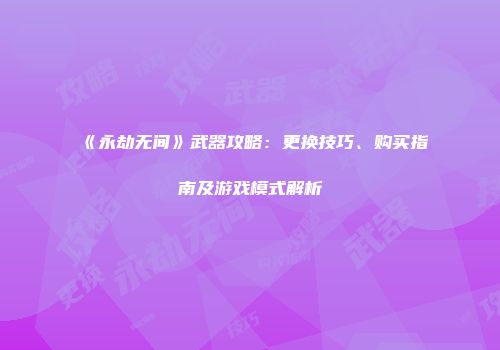 《永劫无间》武器攻略：更换技巧、购买指南及游戏模式解析