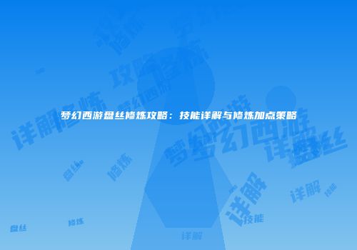 梦幻西游盘丝修炼攻略：技能详解与修炼加点策略