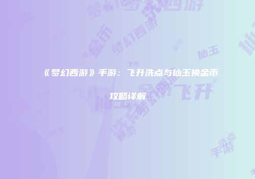 《梦幻西游》手游：飞升洗点与仙玉换金币攻略详解