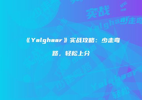 《Yalghaar》实战攻略：少走弯路，轻松上分