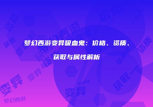 梦幻西游变异吸血鬼：价格、资质、获取与属性解析