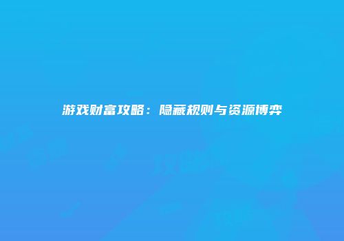 游戏财富攻略：隐藏规则与资源博弈
