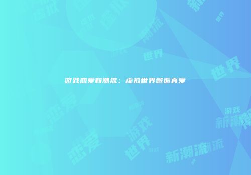游戏恋爱新潮流：虚拟世界邂逅真爱