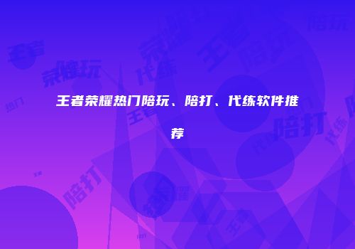 王者荣耀热门陪玩、陪打、代练软件推荐