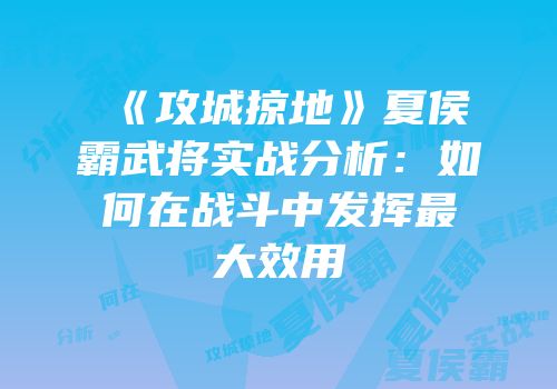 《攻城掠地》夏侯霸武将实战分析：如何在战斗中发挥最大效用