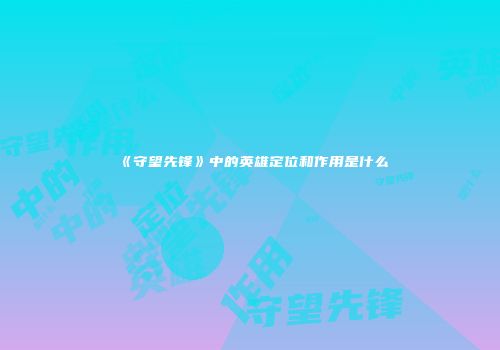《守望先锋》中的英雄定位和作用是什么