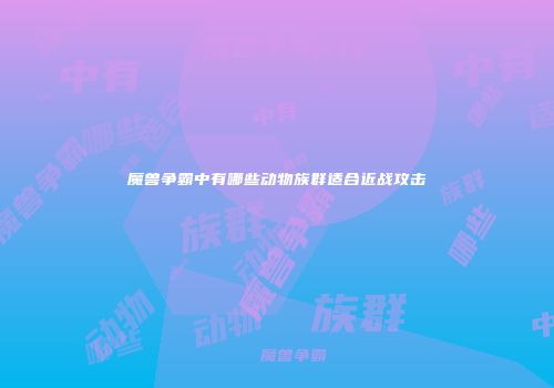 魔兽争霸中有哪些动物族群适合近战攻击