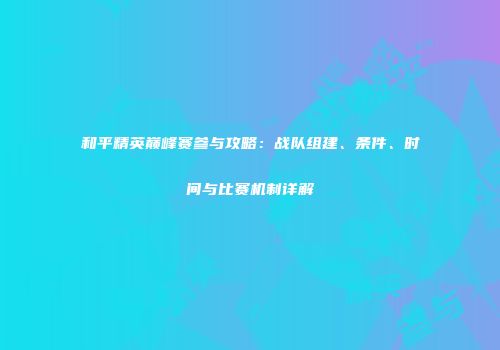 和平精英巅峰赛参与攻略：战队组建、条件、时间与比赛机制详解