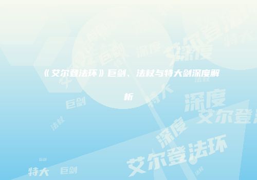 《艾尔登法环》巨剑、法杖与特大剑深度解析
