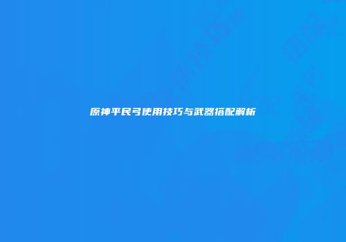 原神平民弓使用技巧与武器搭配解析