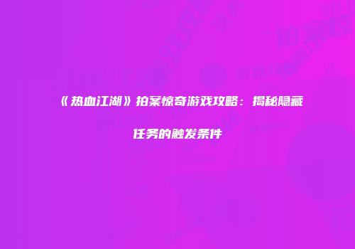 《热血江湖》拍案惊奇游戏攻略：揭秘隐藏任务的触发条件
