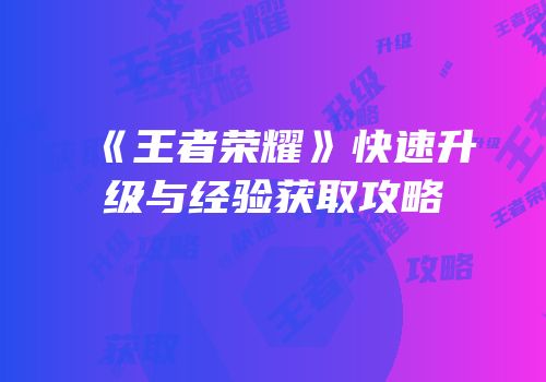 《王者荣耀》快速升级与经验获取攻略