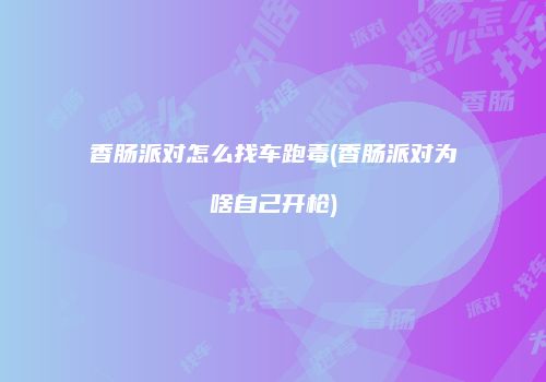 香肠派对怎么找车跑毒(香肠派对为啥自己开枪)
