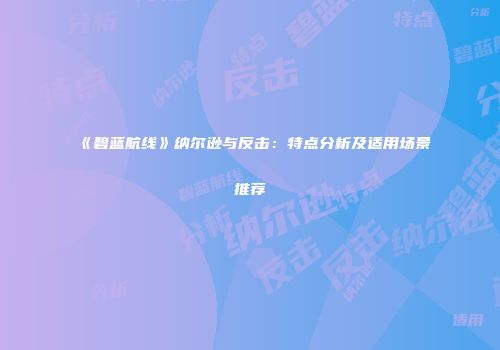 《碧蓝航线》纳尔逊与反击：特点分析及适用场景推荐