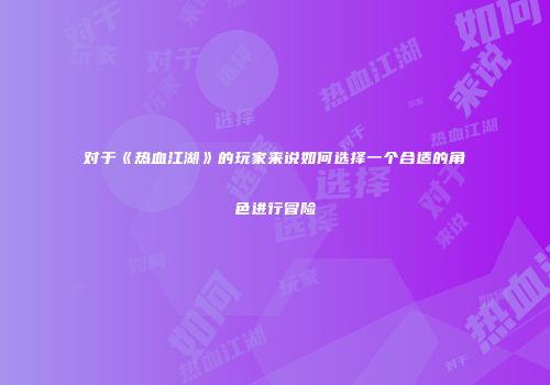 对于《热血江湖》的玩家来说如何选择一个合适的角色进行冒险
