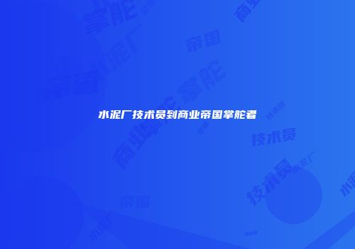 水泥厂技术员到商业帝国掌舵者