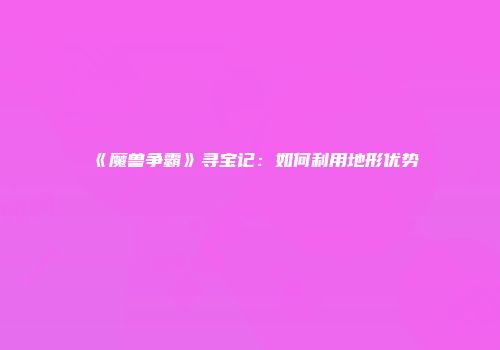 《魔兽争霸》寻宝记：如何利用地形优势