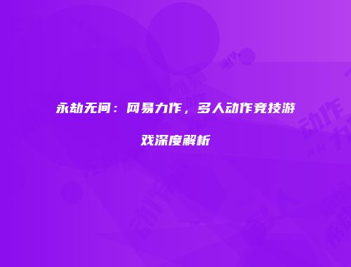永劫无间：网易力作，多人动作竞技游戏深度解析