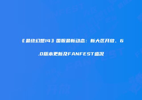 《最终幻想14》国服最新动态：新大区开放、6.0版本更新及FANFEST盛况
