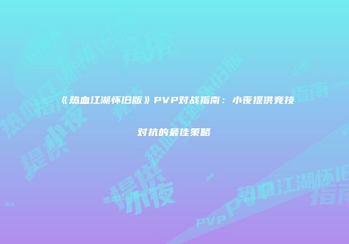 《热血江湖怀旧版》PVP对战指南：小夜提供竞技对抗的最佳策略