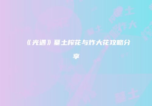 《光遇》墓土榨花与炸大花攻略分享