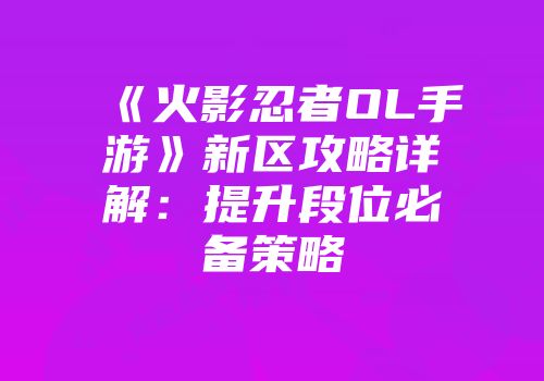 《火影忍者OL手游》新区攻略详解：提升段位必备策略