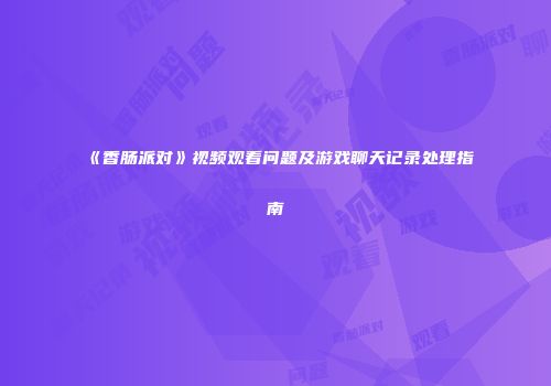 《香肠派对》视频观看问题及游戏聊天记录处理指南