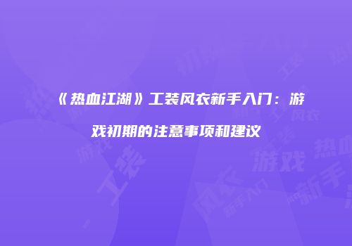 《热血江湖》工装风衣新手入门：游戏初期的注意事项和建议