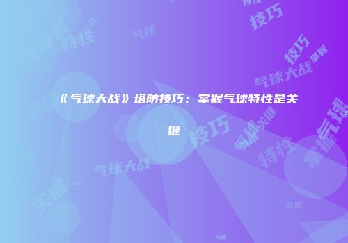 《气球大战》塔防技巧：掌握气球特性是关键