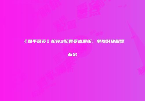 《和平精英》枪神3配置要点解析：单挑对决脱颖而出