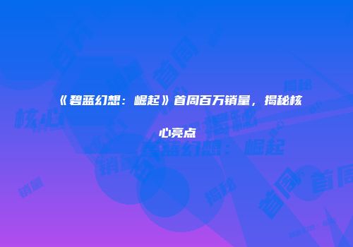 《碧蓝幻想：崛起》首周百万销量，揭秘核心亮点