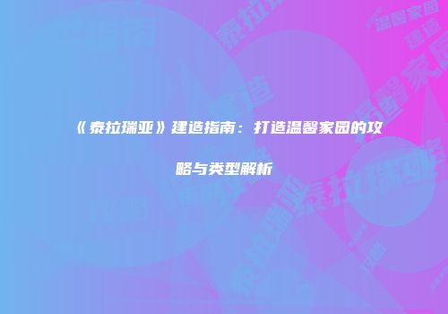 《泰拉瑞亚》建造指南：打造温馨家园的攻略与类型解析