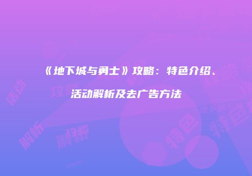 《地下城与勇士》攻略：特色介绍、活动解析及去广告方法