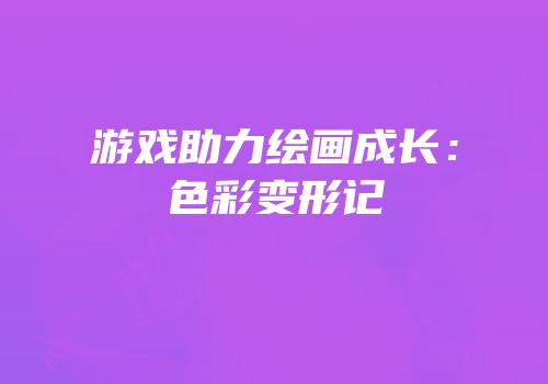 游戏助力绘画成长：色彩变形记