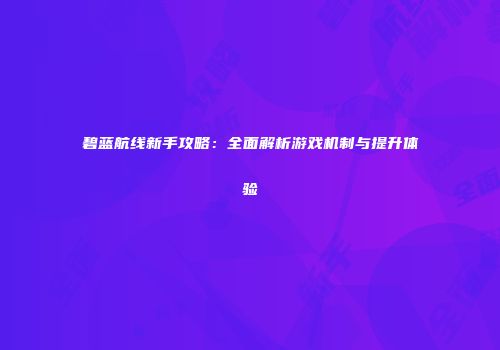 碧蓝航线新手攻略：全面解析游戏机制与提升体验