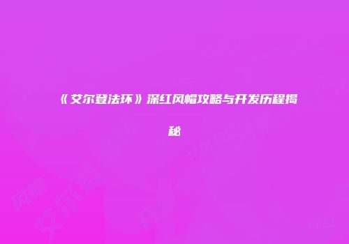 《艾尔登法环》深红风帽攻略与开发历程揭秘