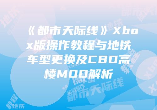 《都市天际线》Xbox版操作教程与地铁车型更换及CBD高楼MOD解析