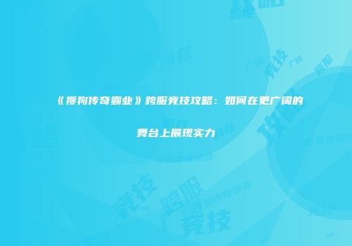 《搜狗传奇霸业》跨服竞技攻略:如何在更广阔的舞台上展现实力