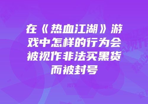 在《热血江湖》游戏中怎样的行为会被视作非法买黑货而被封号