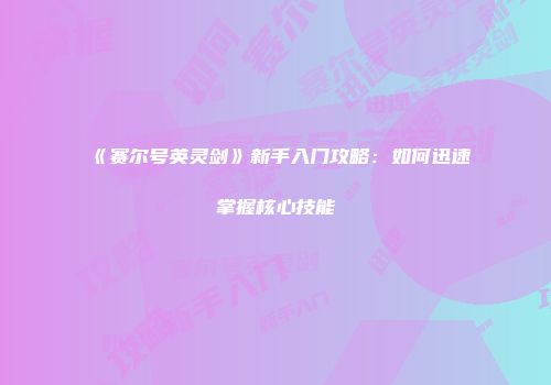 《赛尔号英灵剑》新手入门攻略：如何迅速掌握核心技能