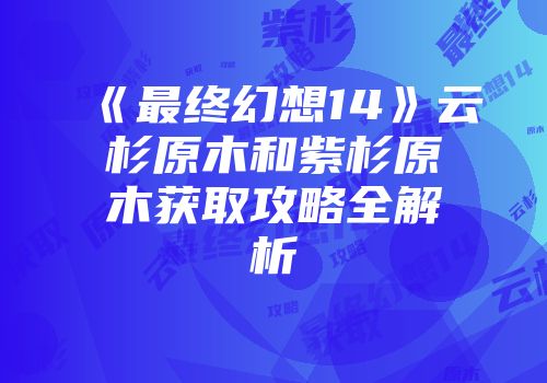 《最终幻想14》云杉原木和紫杉原木获取攻略全解析